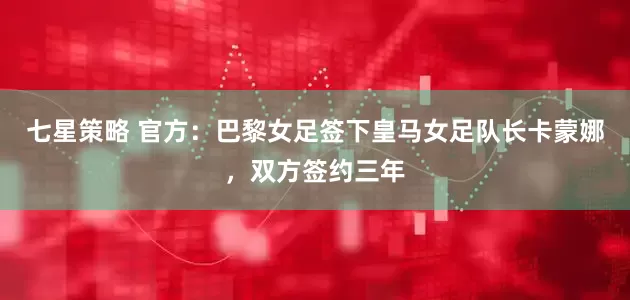 七星策略 官方：巴黎女足签下皇马女足队长卡蒙娜，双方签约三年