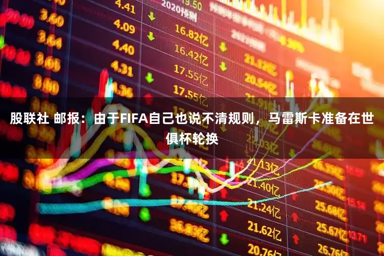 股联社 邮报：由于FIFA自己也说不清规则，马雷斯卡准备在世俱杯轮换
