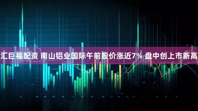 汇巨福配资 南山铝业国际午前股价涨近7% 盘中创上市新高