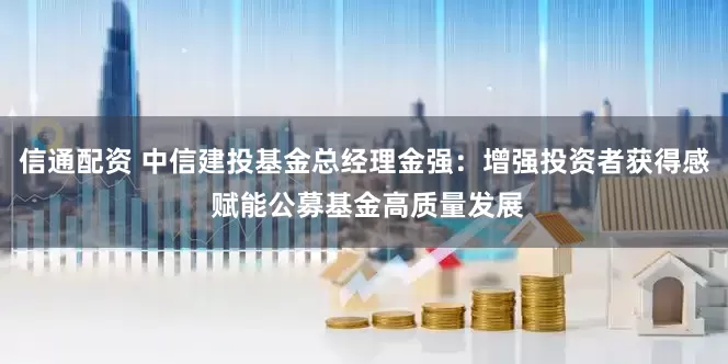 信通配资 中信建投基金总经理金强：增强投资者获得感 赋能公募基金高质量发展