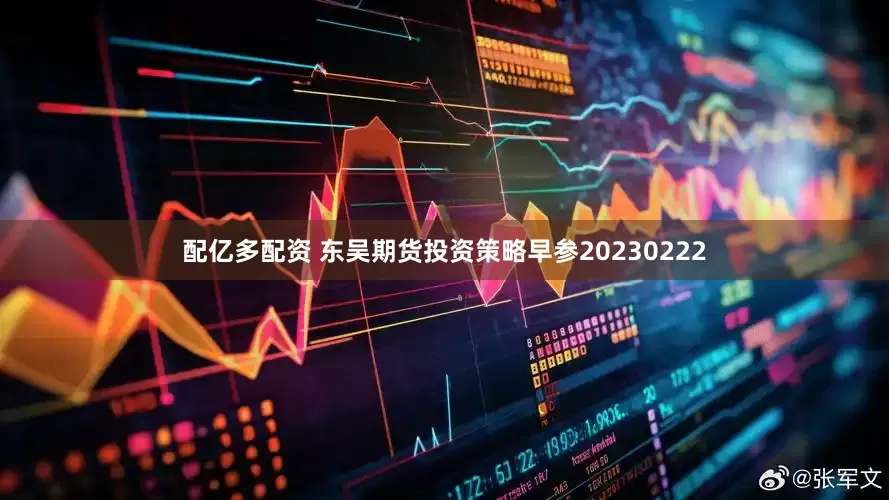 配亿多配资 东吴期货投资策略早参20230222
