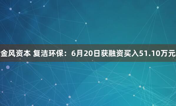 金风资本 复洁环保：6月20日获融资买入51.10万元