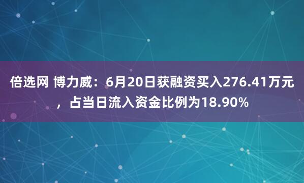 倍选网 博力威：6月20日获融资买入276.41万元，占当日流入资金比例为18.90%