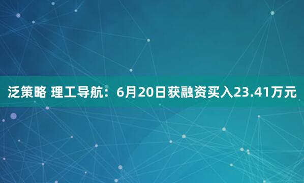 泛策略 理工导航：6月20日获融资买入23.41万元