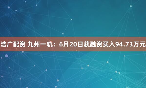 浩广配资 九州一轨：6月20日获融资买入94.73万元