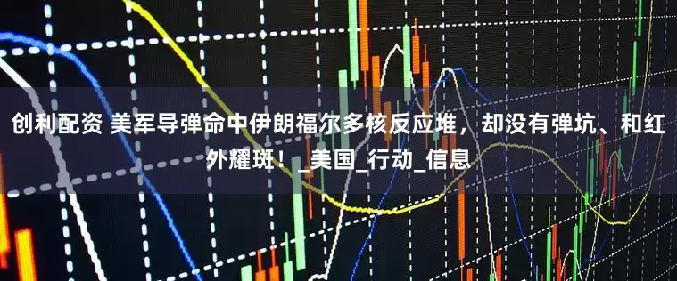 创利配资 美军导弹命中伊朗福尔多核反应堆，却没有弹坑、和红外耀斑！_美国_行动_信息