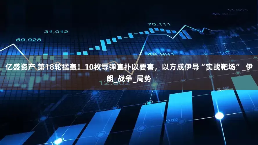 亿盛资产 第18轮猛轰！10枚导弹直扑以要害，以方成伊导“实战靶场”_伊朗_战争_局势