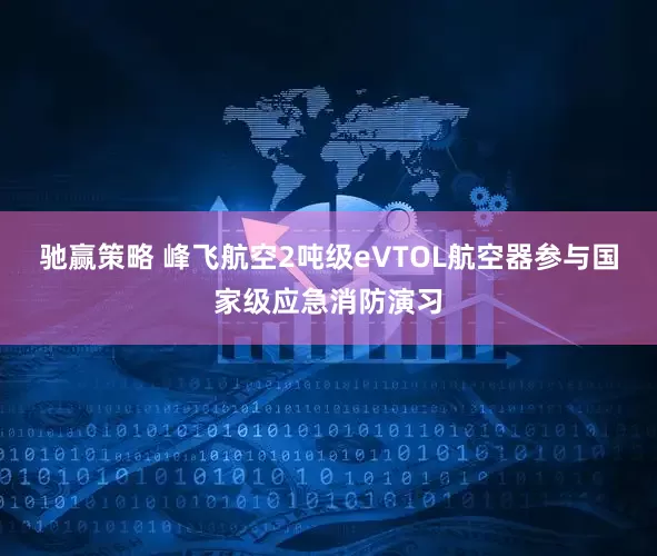 驰赢策略 峰飞航空2吨级eVTOL航空器参与国家级应急消防演习