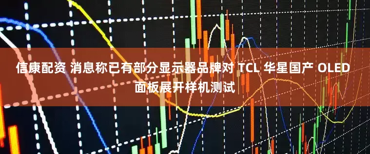 信康配资 消息称已有部分显示器品牌对 TCL 华星国产 OLED 面板展开样机测试