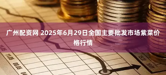 广州配资网 2025年6月29日全国主要批发市场紫菜价格行情