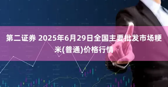 第二证券 2025年6月29日全国主要批发市场粳米(普通)价格行情