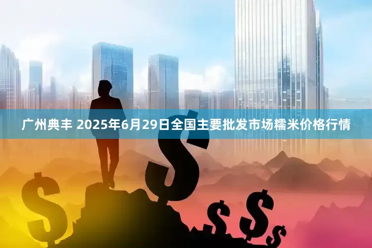 广州典丰 2025年6月29日全国主要批发市场糯米价格行情