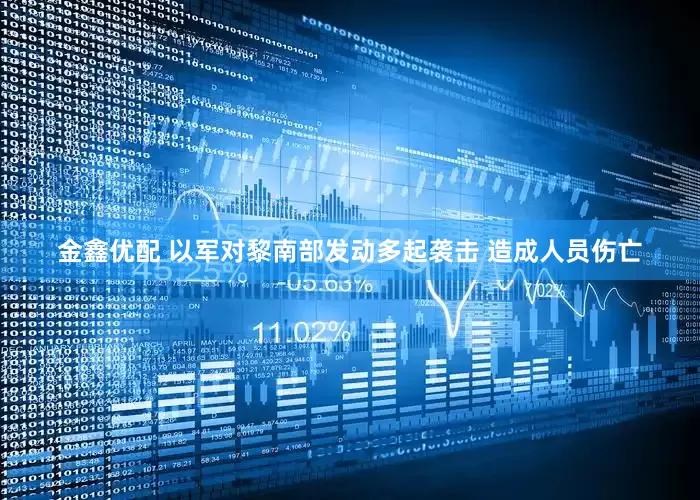 金鑫优配 以军对黎南部发动多起袭击 造成人员伤亡