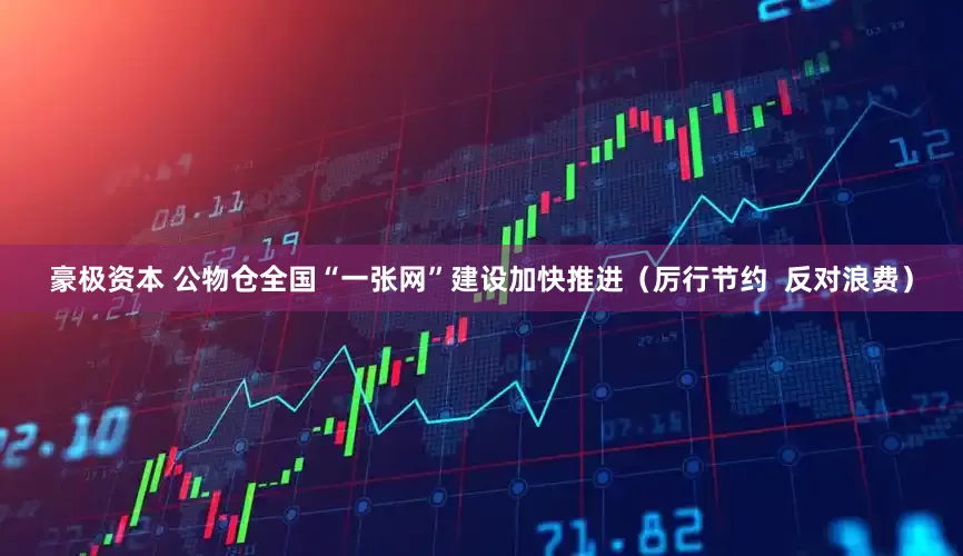 豪极资本 公物仓全国“一张网”建设加快推进（厉行节约  反对浪费）