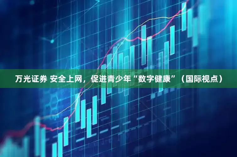 万光证券 安全上网，促进青少年“数字健康”（国际视点）