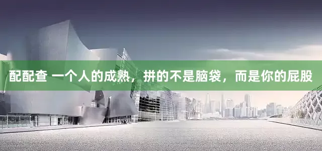 配配查 一个人的成熟，拼的不是脑袋，而是你的屁股