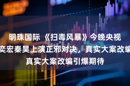明珠国际 《扫毒风暴》今晚央视开播！段奕宏秦昊上演正邪对决，真实大案改编引爆期待