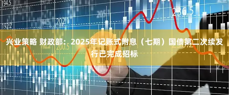 兴业策略 财政部：2025年记账式附息（七期）国债第二次续发行已完成招标