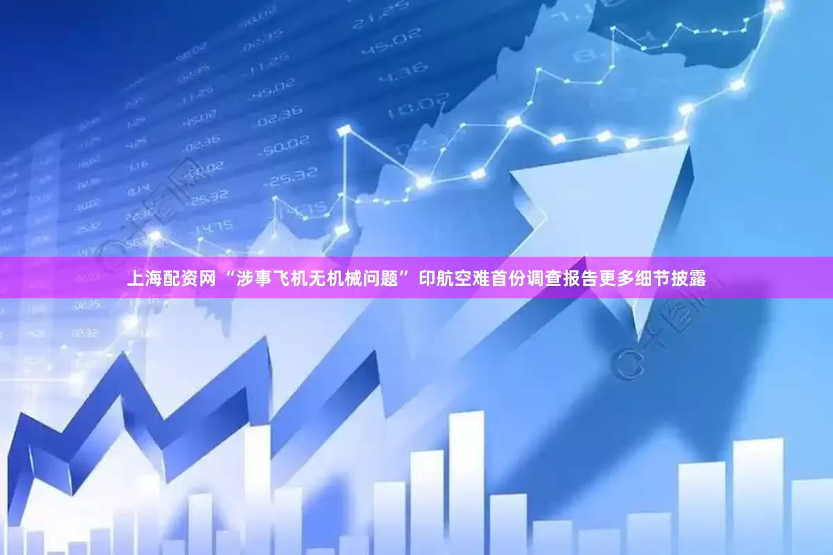 上海配资网 “涉事飞机无机械问题” 印航空难首份调查报告更多细节披露