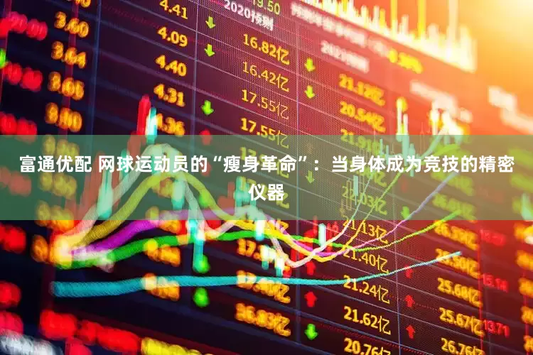 富通优配 网球运动员的“瘦身革命”：当身体成为竞技的精密仪器