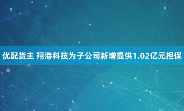 优配货主 翔港科技为子公司新增提供1.02亿元担保