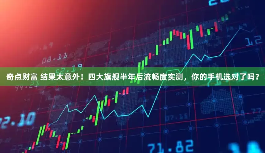 奇点财富 结果太意外！四大旗舰半年后流畅度实测，你的手机选对了吗？
