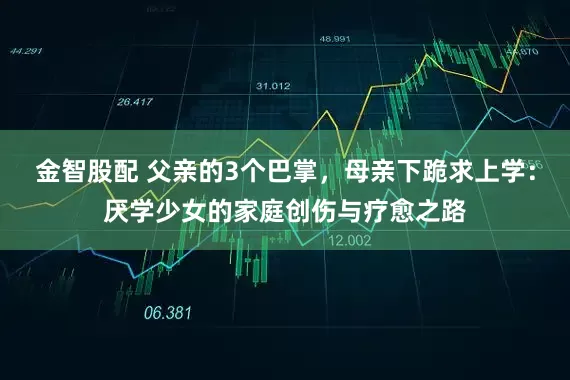 金智股配 父亲的3个巴掌，母亲下跪求上学：厌学少女的家庭创伤与疗愈之路