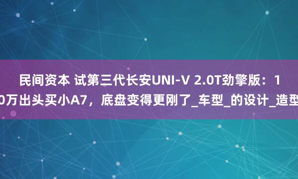 民间资本 试第三代长安UNI-V 2.0T劲擎版：10万出头买小A7，底盘变得更刚了_车型_的设计_造型