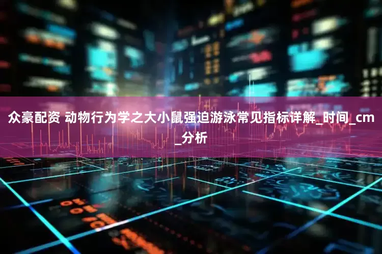 众豪配资 动物行为学之大小鼠强迫游泳常见指标详解_时间_cm_分析