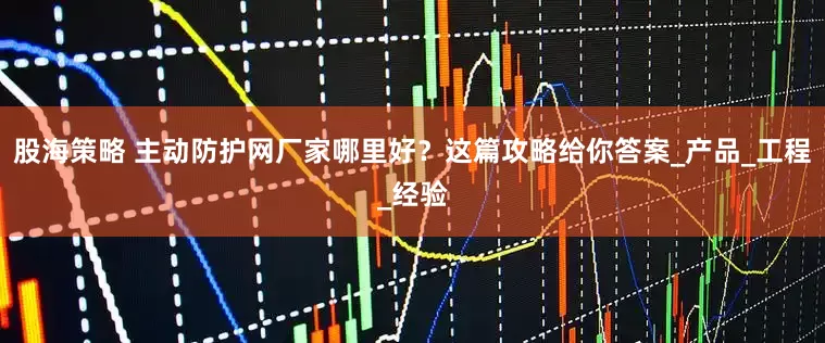 股海策略 主动防护网厂家哪里好？这篇攻略给你答案_产品_工程_经验