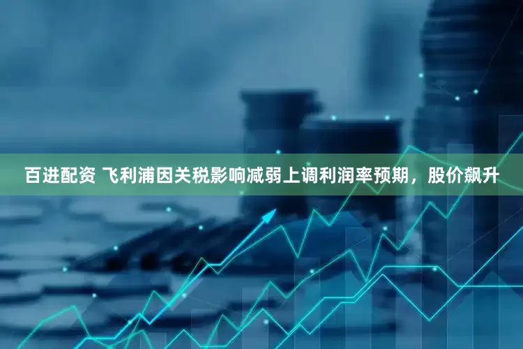 百进配资 飞利浦因关税影响减弱上调利润率预期，股价飙升