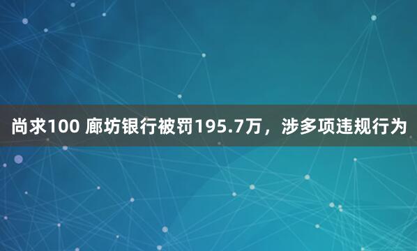 尚求100 廊坊银行被罚195.7万，涉多项违规行为