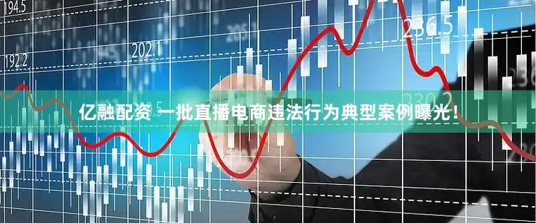 亿融配资 一批直播电商违法行为典型案例曝光！
