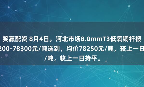 笑赢配资 8月4日，河北市场8.0mmT3低氧铜杆报价78200-78300元/吨送到，均价78250元/吨，较上一日持平。