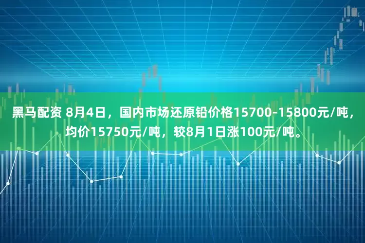 黑马配资 8月4日，国内市场还原铅价格15700-15800元/吨，均价15750元/吨，较8月1日涨100元/吨。