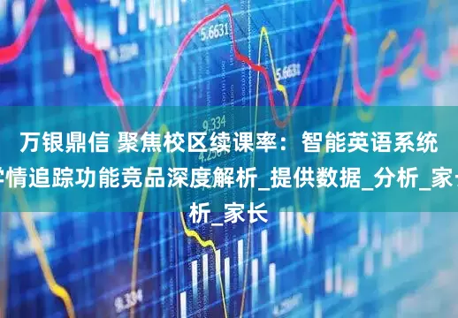 万银鼎信 聚焦校区续课率：智能英语系统学情追踪功能竞品深度解析_提供数据_分析_家长