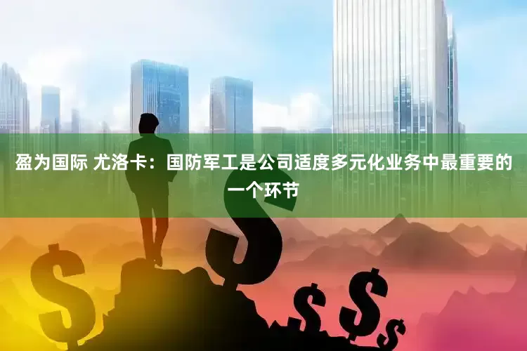 盈为国际 尤洛卡：国防军工是公司适度多元化业务中最重要的一个环节