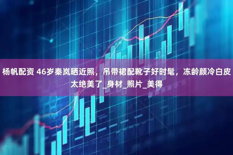 杨帆配资 46岁秦岚晒近照，吊带裙配靴子好时髦，冻龄颜冷白皮太绝美了_身材_照片_美得