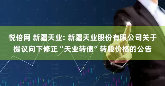 悦倍网 新疆天业: 新疆天业股份有限公司关于提议向下修正“天业转债”转股价格的公告