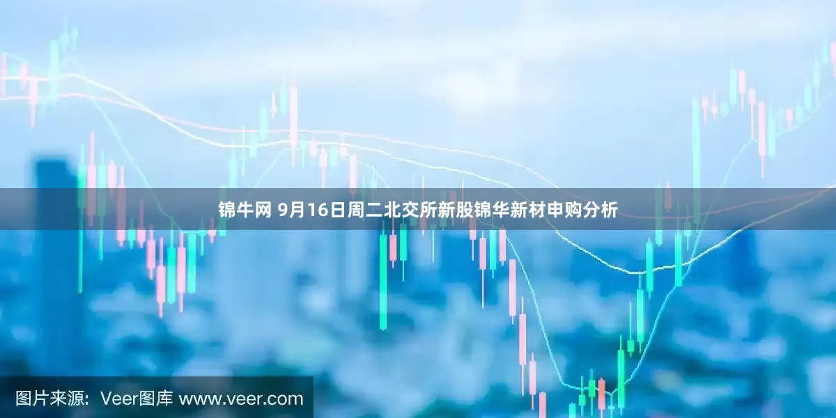 锦牛网 9月16日周二北交所新股锦华新材申购分析
