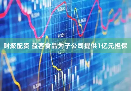 财聚配资 益客食品为子公司提供1亿元担保