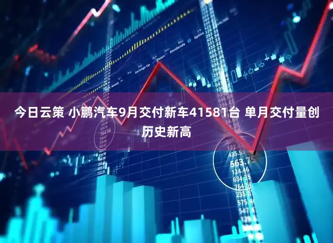 今日云策 小鹏汽车9月交付新车41581台 单月交付量创历史新高