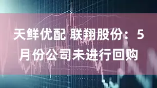 天鲜优配 联翔股份：5月份公司未进行回购