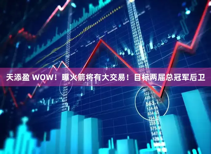 天添盈 WOW!曝火箭将有大交易!目标两届总冠军后卫