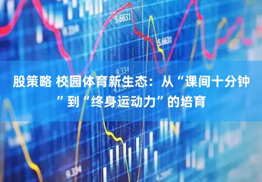 股策略 校园体育新生态:从“课间十分钟”到“终身运动力”的培育