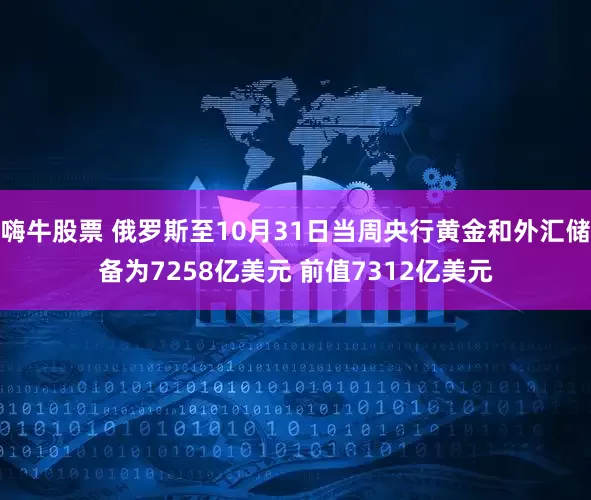 嗨牛股票 俄罗斯至10月31日当周央行黄金和外汇储备为7258亿美元 前值7312亿美元