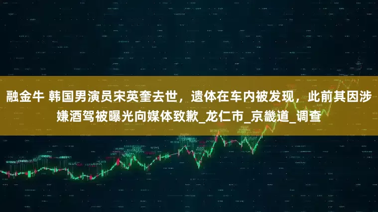 融金牛 韩国男演员宋英奎去世,遗体在车内被发现,此前其因涉嫌酒驾被曝光向媒体致歉_龙仁市_京畿道_调查