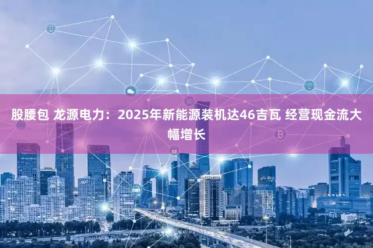 股腰包 龙源电力：2025年新能源装机达46吉瓦 经营现金流大幅增长
