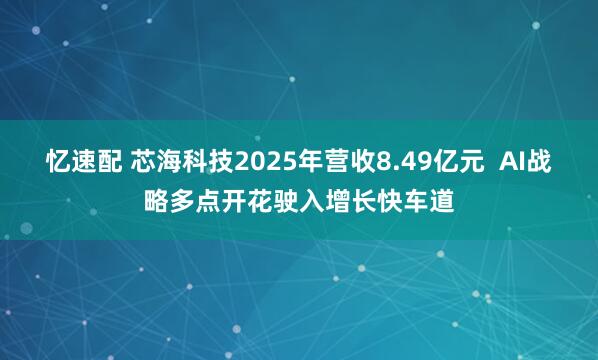 忆速配 芯海科技2025年营收8.49亿元  AI战略多点开花驶入增长快车道